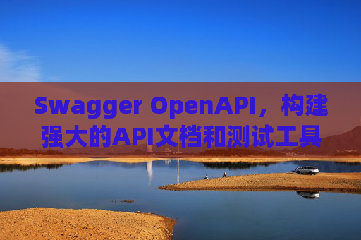 Swagger OpenAPI，构建强大的API文档和测试工具